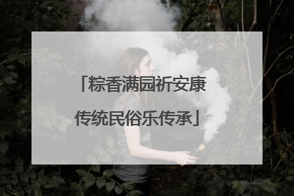 粽香满园祈安康 传统民俗乐传承