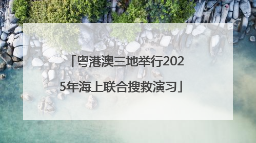 粤港澳三地举行2025年海上联合搜救演习