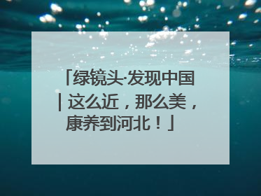 绿镜头·发现中国｜这么近，那么美，康养到河北！