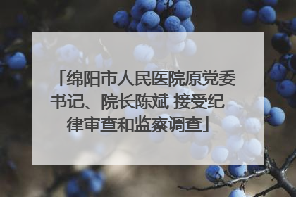绵阳市人民医院原党委书记、院长陈斌 接受纪律审查和监察调查