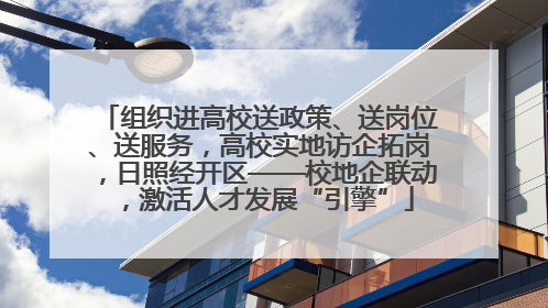 组织进高校送政策、送岗位、送服务，高校实地访企拓岗，日照经开区——校地企联动，激活人才发展“引擎”