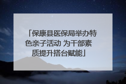 保康县医保局举办特色亲子活动 为干部素质提升搭台赋能