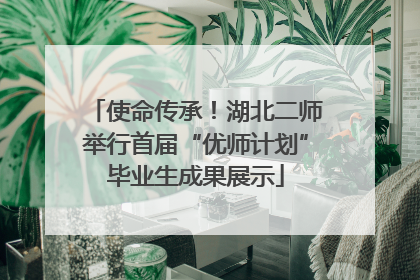 使命传承！湖北二师举行首届“优师计划”毕业生成果展示