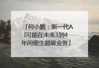 何小鹏：新一代AI可能在未来3到4年间催生超级业务