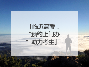 临近高考，“预约上门办”助力考生