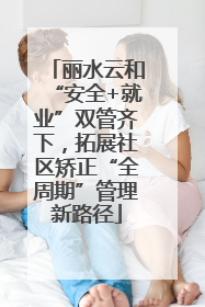 丽水云和“安全+就业”双管齐下，拓展社区矫正“全周期”管理新路径