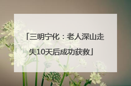 三明宁化：老人深山走失10天后成功获救