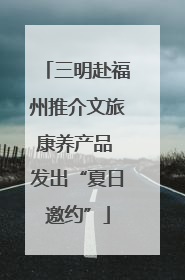 三明赴福州推介文旅康养产品 发出“夏日邀约”
