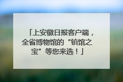 上安徽日报客户端，全省博物馆的“镇馆之宝”等您来选！