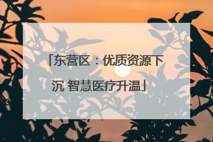 东营区：优质资源下沉 智慧医疗升温