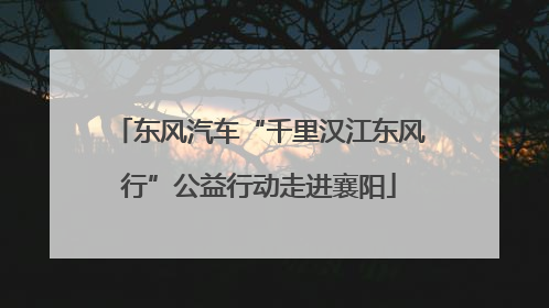 东风汽车“千里汉江东风行”公益行动走进襄阳