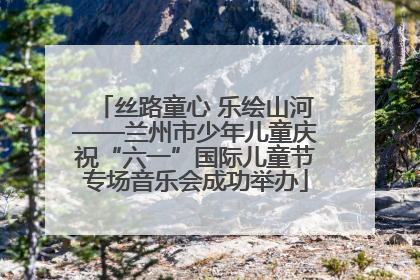 丝路童心 乐绘山河——兰州市少年儿童庆祝“六一”国际儿童节专场音乐会成功举办