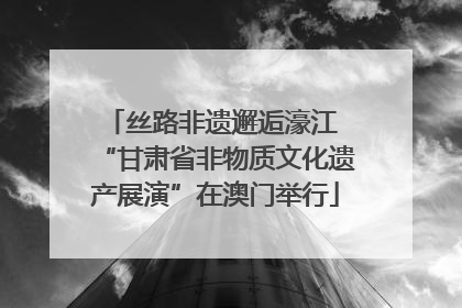 丝路非遗邂逅濠江 “甘肃省非物质文化遗产展演”在澳门举行