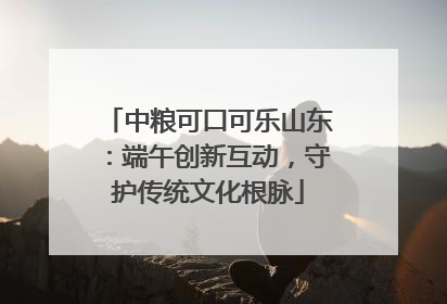 中粮可口可乐山东：端午创新互动，守护传统文化根脉