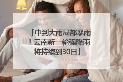 中到大雨局部暴雨！云南新一轮强降雨将持续到30日