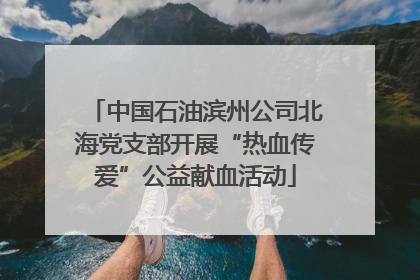 中国石油滨州公司北海党支部开展“热血传爱”公益献血活动