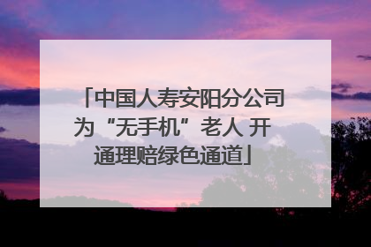 中国人寿安阳分公司为“无手机”老人 开通理赔绿色通道