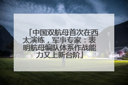 中国双航母首次在西太演练，军事专家：表明航母编队体系作战能力又上新台阶