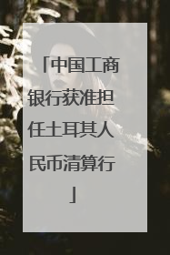 中国工商银行获准担任土耳其人民币清算行