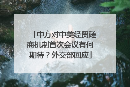 中方对中美经贸磋商机制首次会议有何期待？外交部回应