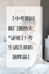 中考期间厦门暑热天气回归！考生请注意防暑降温