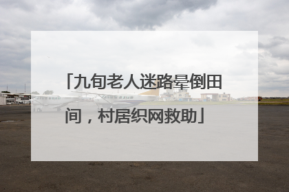 九旬老人迷路晕倒田间，村居织网救助