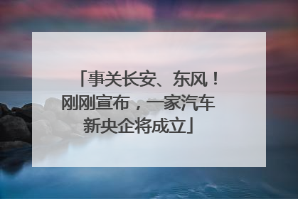 事关长安、东风！刚刚宣布，一家汽车新央企将成立