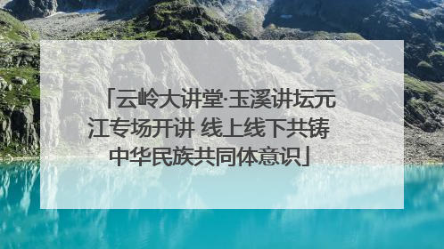 云岭大讲堂·玉溪讲坛元江专场开讲 线上线下共铸中华民族共同体意识