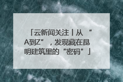云新闻关注丨从 “A到Z”，发现藏在昆明建筑里的“密码”