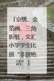 京绣、金箔画、三角折纸，文汇小学学生比拼“非遗绝活”