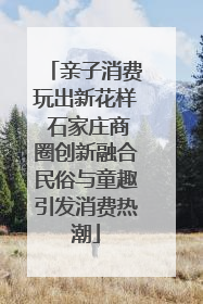 亲子消费玩出新花样 石家庄商圈创新融合民俗与童趣引发消费热潮