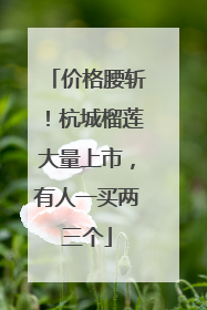 价格腰斩！杭城榴莲大量上市，有人一买两三个