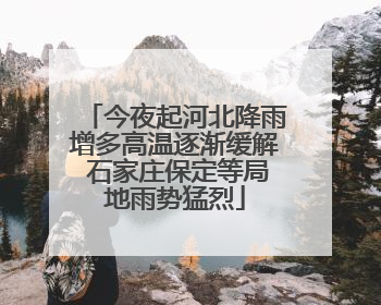 今夜起河北降雨增多高温逐渐缓解 石家庄保定等局地雨势猛烈