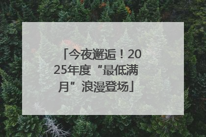 今夜邂逅！2025年度“最低满月”浪漫登场