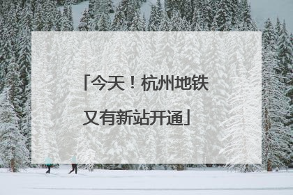 今天！杭州地铁又有新站开通