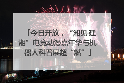 今日开放，“湘见·建湘”电竞动漫嘉年华与机器人科普展超“燃”