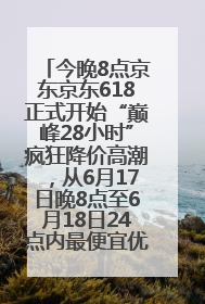 今晚8点京东京东618正式开始“巅峰28小时”疯狂降价高潮，从6月17日晚8点至6月18日24点内最便宜优惠