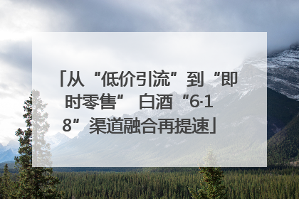 从“低价引流”到“即时零售” 白酒“6·18”渠道融合再提速