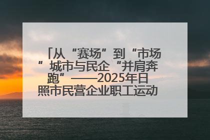 从“赛场”到“市场”城市与民企“并肩奔跑”——2025年日照市民营企业职工运动会亮点观察