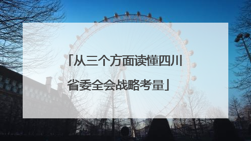 从三个方面读懂四川省委全会战略考量