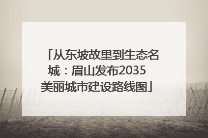 从东坡故里到生态名城：眉山发布2035美丽城市建设路线图