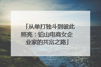 从单打独斗到彼此照亮：铅山电商女企业家的共富之路