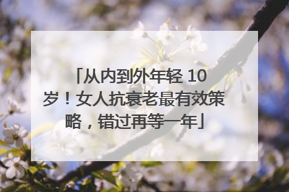 从内到外年轻 10 岁！女人抗衰老最有效策略，错过再等一年
