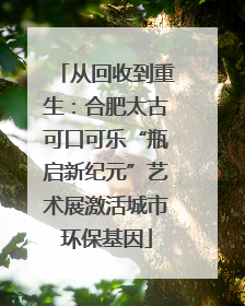 从回收到重生：合肥太古可口可乐“瓶启新纪元”艺术展激活城市环保基因