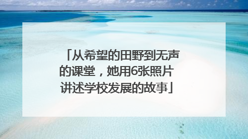 从希望的田野到无声的课堂，她用6张照片讲述学校发展的故事