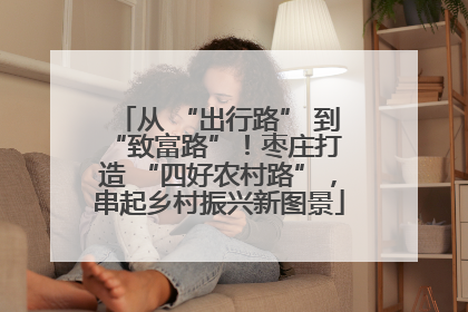 从 “出行路” 到 “致富路”！枣庄打造 “四好农村路”，串起乡村振兴新图景
