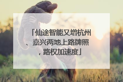 仙途智能又增杭州、嘉兴两地上路牌照，路权加速度