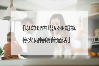 以总理内塔尼亚胡就停火同特朗普通话