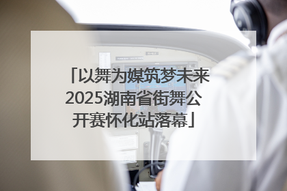 以舞为媒筑梦未来 2025湖南省街舞公开赛怀化站落幕