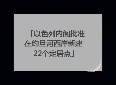以色列内阁批准在约旦河西岸新建22个定居点